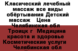 Класический,лечебный массаж все виды обёртывания.Детский массаж › Цена ­ 250 - Челябинская обл., Троицк г. Медицина, красота и здоровье » Косметические услуги   . Челябинская обл.,Троицк г.